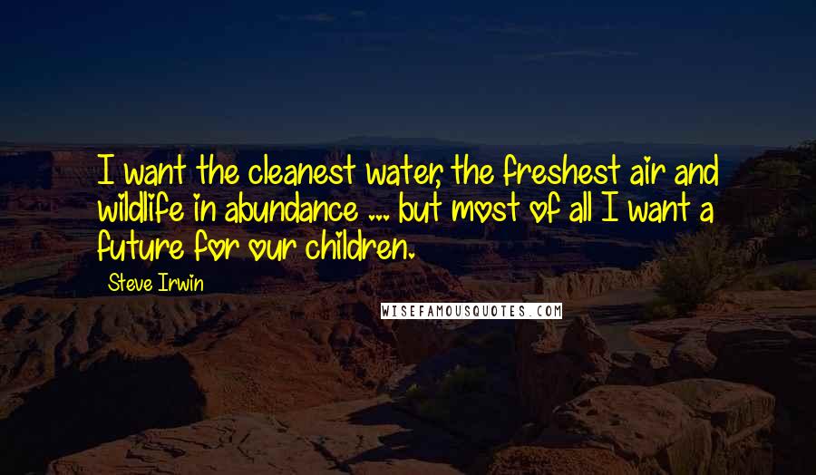 Steve Irwin Quotes: I want the cleanest water, the freshest air and wildlife in abundance ... but most of all I want a future for our children.