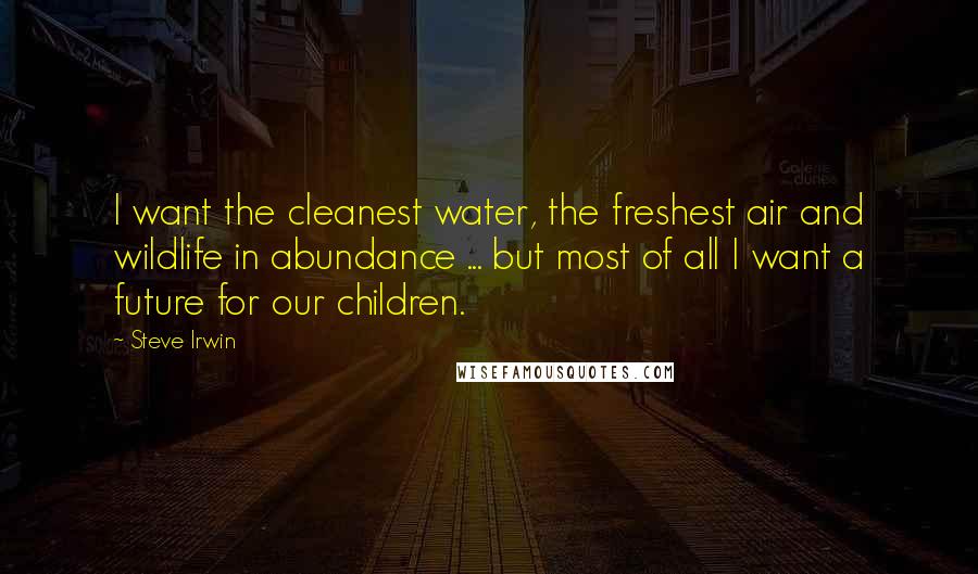 Steve Irwin Quotes: I want the cleanest water, the freshest air and wildlife in abundance ... but most of all I want a future for our children.