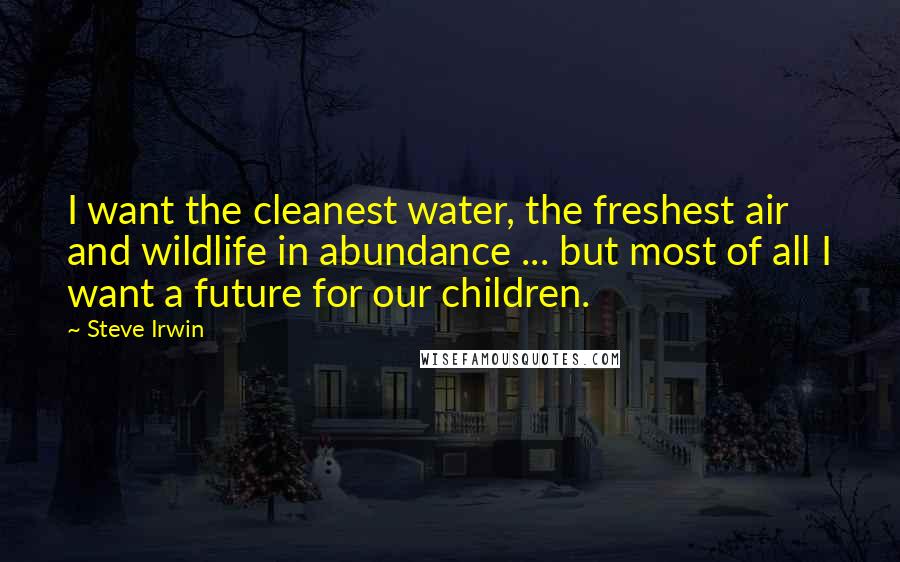 Steve Irwin Quotes: I want the cleanest water, the freshest air and wildlife in abundance ... but most of all I want a future for our children.