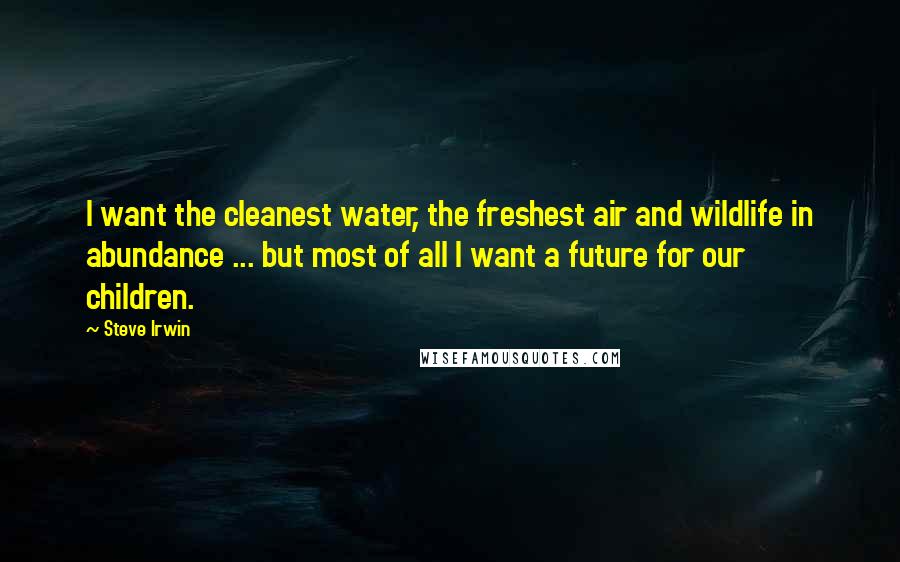 Steve Irwin Quotes: I want the cleanest water, the freshest air and wildlife in abundance ... but most of all I want a future for our children.