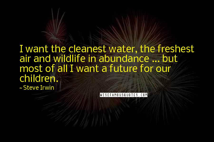 Steve Irwin Quotes: I want the cleanest water, the freshest air and wildlife in abundance ... but most of all I want a future for our children.