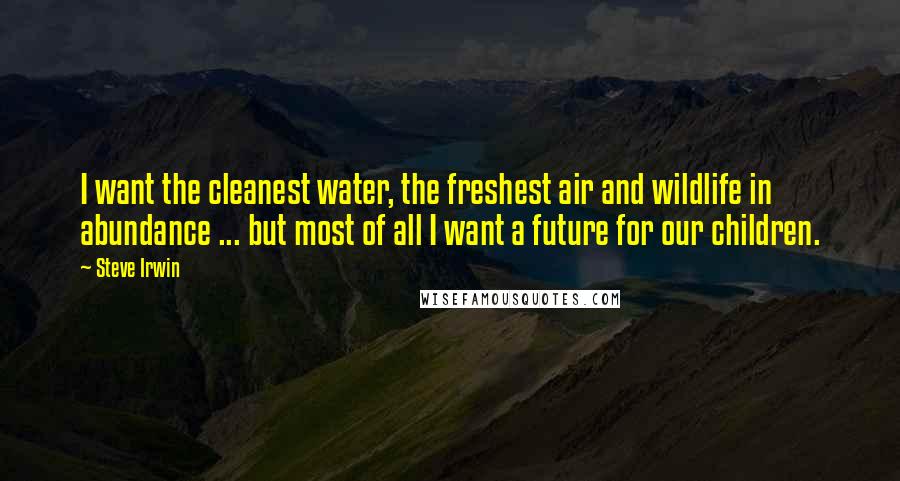Steve Irwin Quotes: I want the cleanest water, the freshest air and wildlife in abundance ... but most of all I want a future for our children.