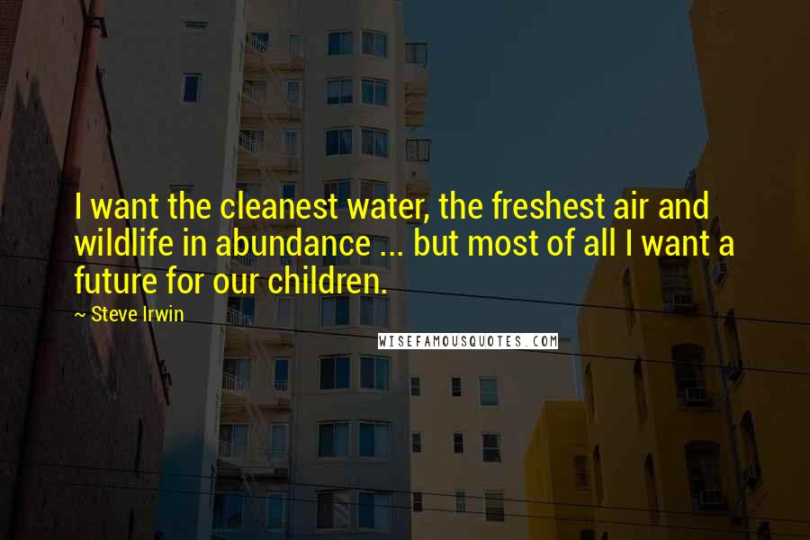 Steve Irwin Quotes: I want the cleanest water, the freshest air and wildlife in abundance ... but most of all I want a future for our children.