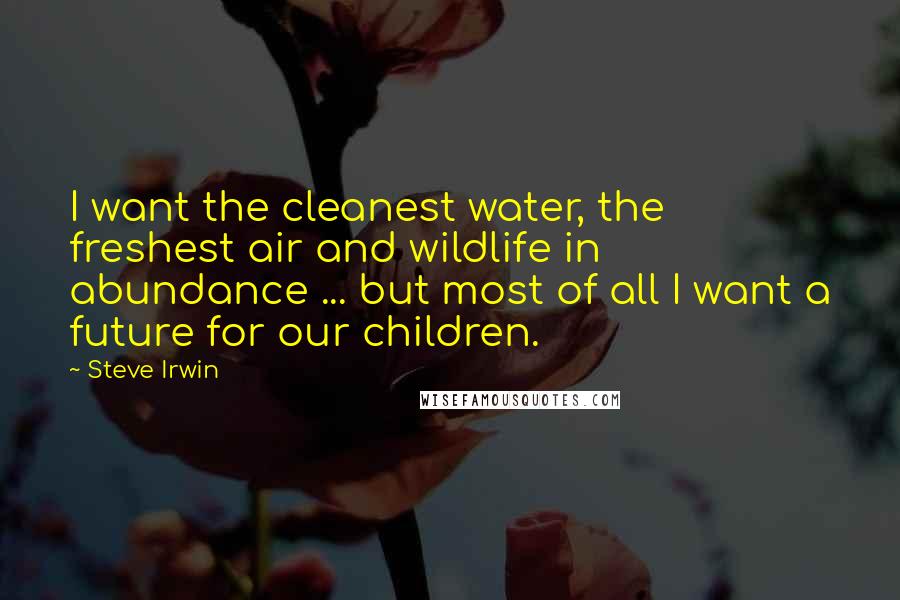 Steve Irwin Quotes: I want the cleanest water, the freshest air and wildlife in abundance ... but most of all I want a future for our children.