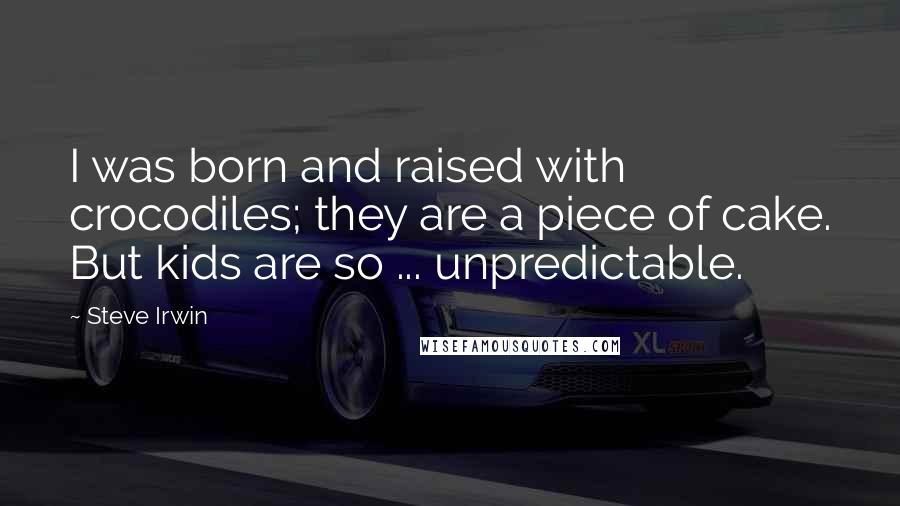 Steve Irwin Quotes: I was born and raised with crocodiles; they are a piece of cake. But kids are so ... unpredictable.