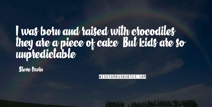 Steve Irwin Quotes: I was born and raised with crocodiles; they are a piece of cake. But kids are so ... unpredictable.