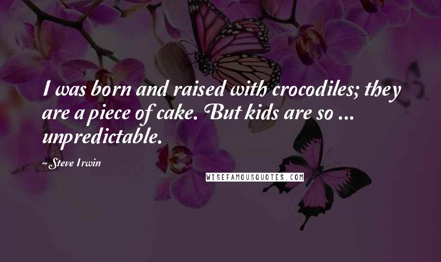 Steve Irwin Quotes: I was born and raised with crocodiles; they are a piece of cake. But kids are so ... unpredictable.