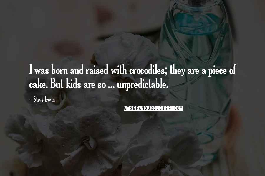 Steve Irwin Quotes: I was born and raised with crocodiles; they are a piece of cake. But kids are so ... unpredictable.