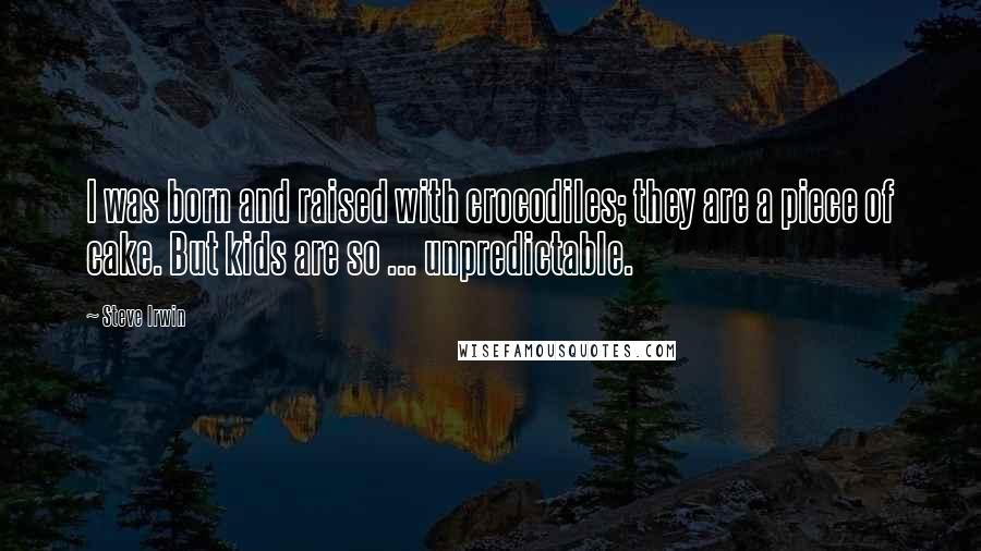 Steve Irwin Quotes: I was born and raised with crocodiles; they are a piece of cake. But kids are so ... unpredictable.