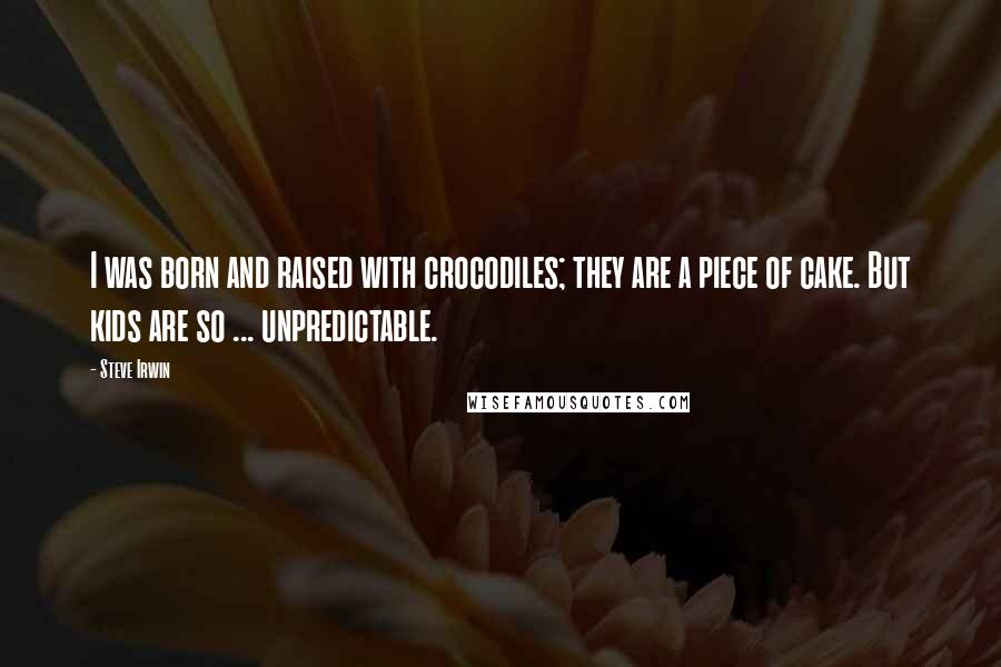 Steve Irwin Quotes: I was born and raised with crocodiles; they are a piece of cake. But kids are so ... unpredictable.