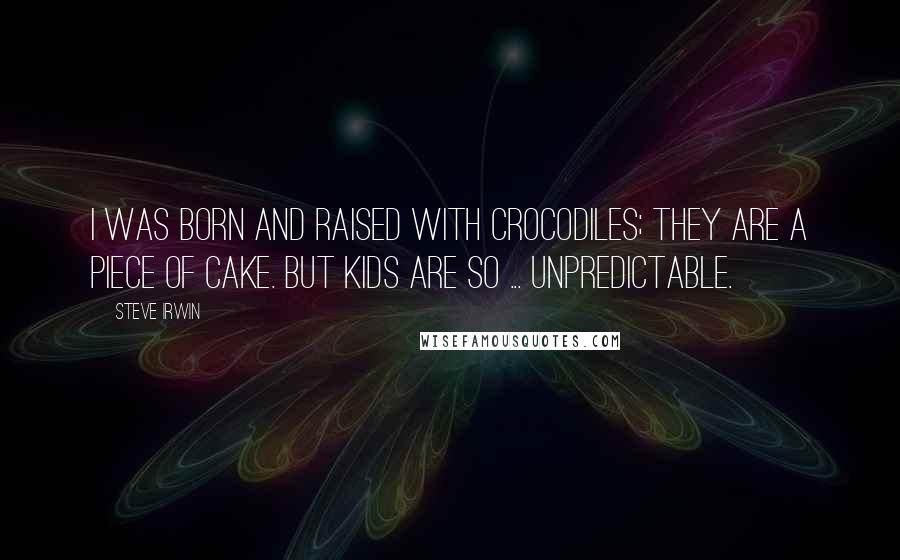 Steve Irwin Quotes: I was born and raised with crocodiles; they are a piece of cake. But kids are so ... unpredictable.