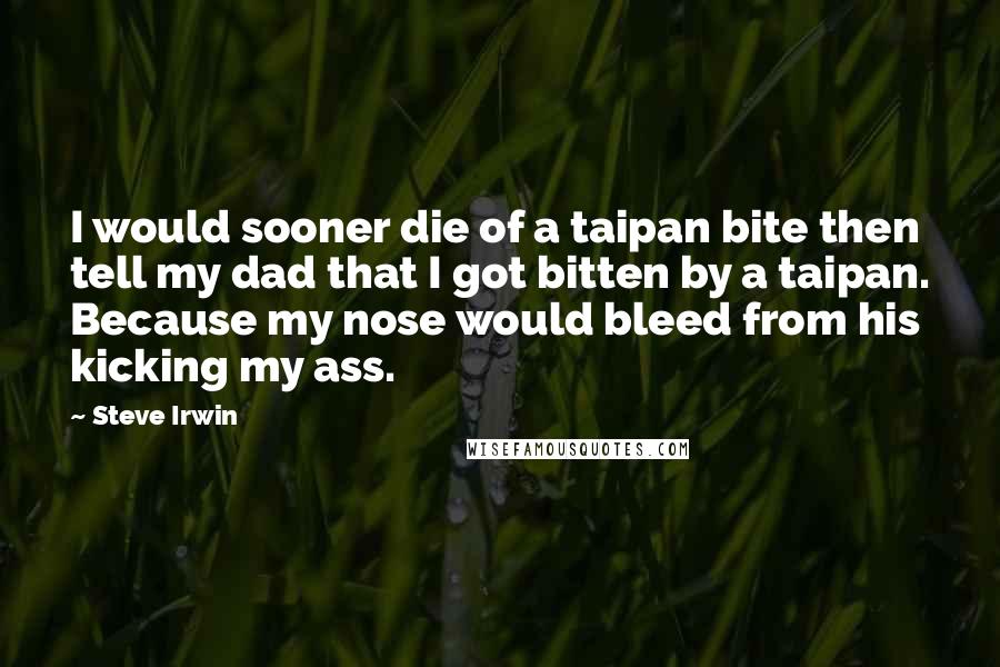 Steve Irwin Quotes: I would sooner die of a taipan bite then tell my dad that I got bitten by a taipan. Because my nose would bleed from his kicking my ass.