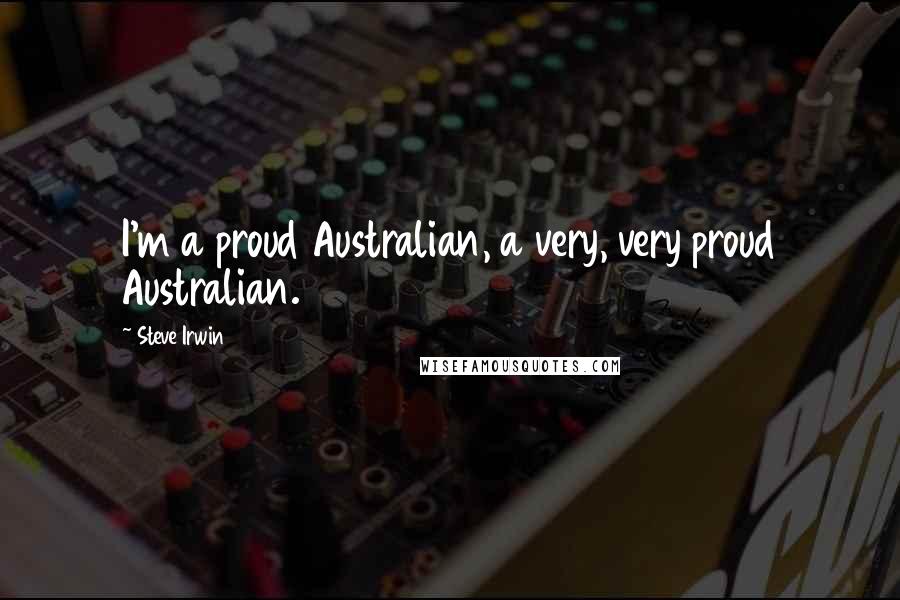 Steve Irwin Quotes: I'm a proud Australian, a very, very proud Australian.