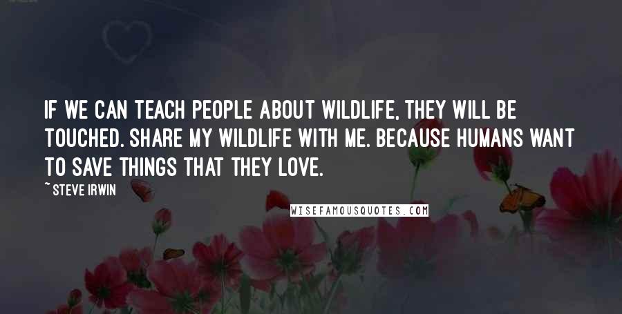 Steve Irwin Quotes: If we can teach people about wildlife, they will be touched. Share my wildlife with me. Because humans want to save things that they love.