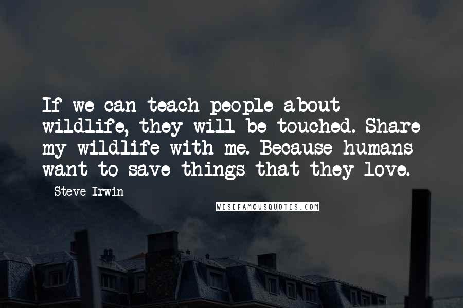 Steve Irwin Quotes: If we can teach people about wildlife, they will be touched. Share my wildlife with me. Because humans want to save things that they love.