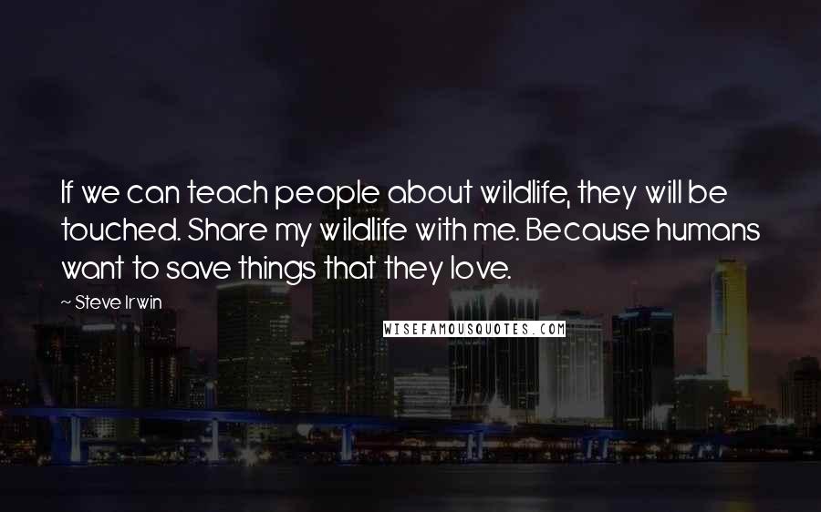 Steve Irwin Quotes: If we can teach people about wildlife, they will be touched. Share my wildlife with me. Because humans want to save things that they love.