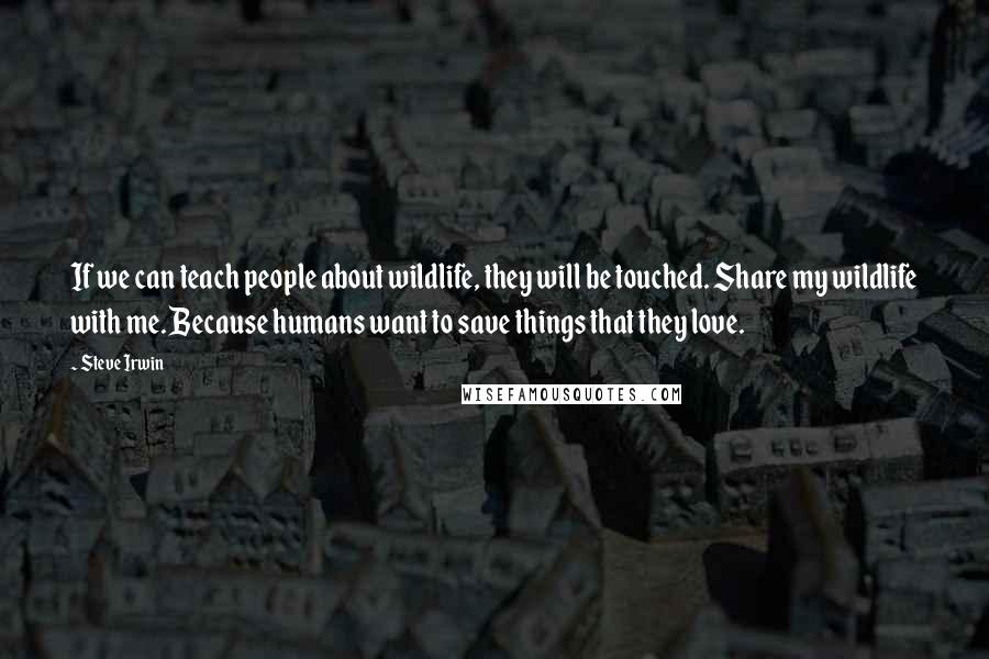 Steve Irwin Quotes: If we can teach people about wildlife, they will be touched. Share my wildlife with me. Because humans want to save things that they love.