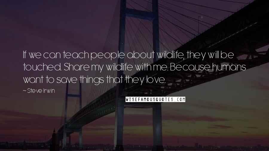 Steve Irwin Quotes: If we can teach people about wildlife, they will be touched. Share my wildlife with me. Because humans want to save things that they love.