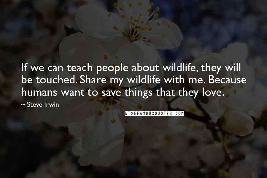 Steve Irwin Quotes: If we can teach people about wildlife, they will be touched. Share my wildlife with me. Because humans want to save things that they love.