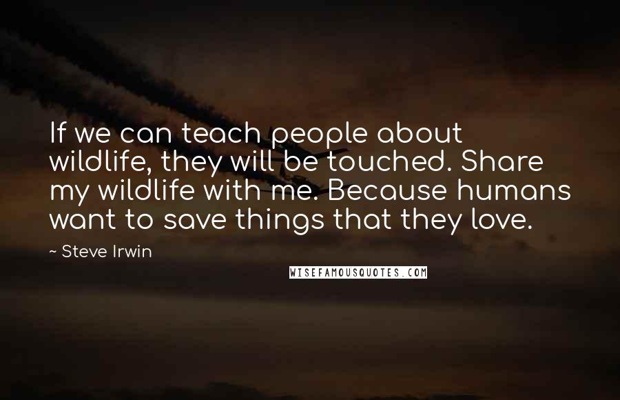 Steve Irwin Quotes: If we can teach people about wildlife, they will be touched. Share my wildlife with me. Because humans want to save things that they love.
