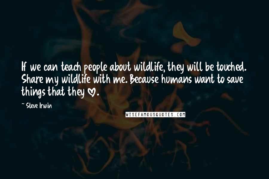 Steve Irwin Quotes: If we can teach people about wildlife, they will be touched. Share my wildlife with me. Because humans want to save things that they love.