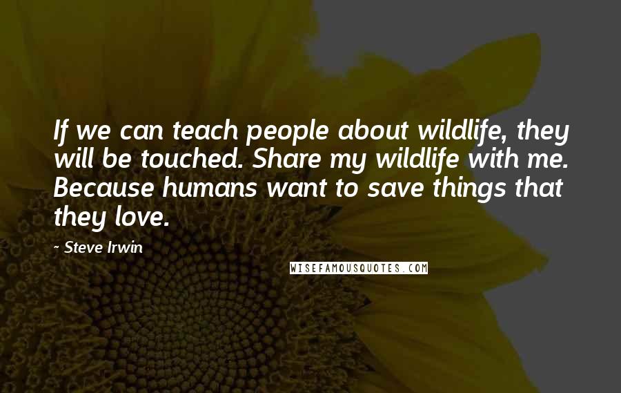 Steve Irwin Quotes: If we can teach people about wildlife, they will be touched. Share my wildlife with me. Because humans want to save things that they love.