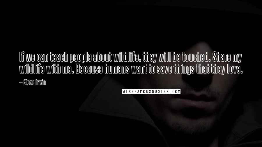 Steve Irwin Quotes: If we can teach people about wildlife, they will be touched. Share my wildlife with me. Because humans want to save things that they love.