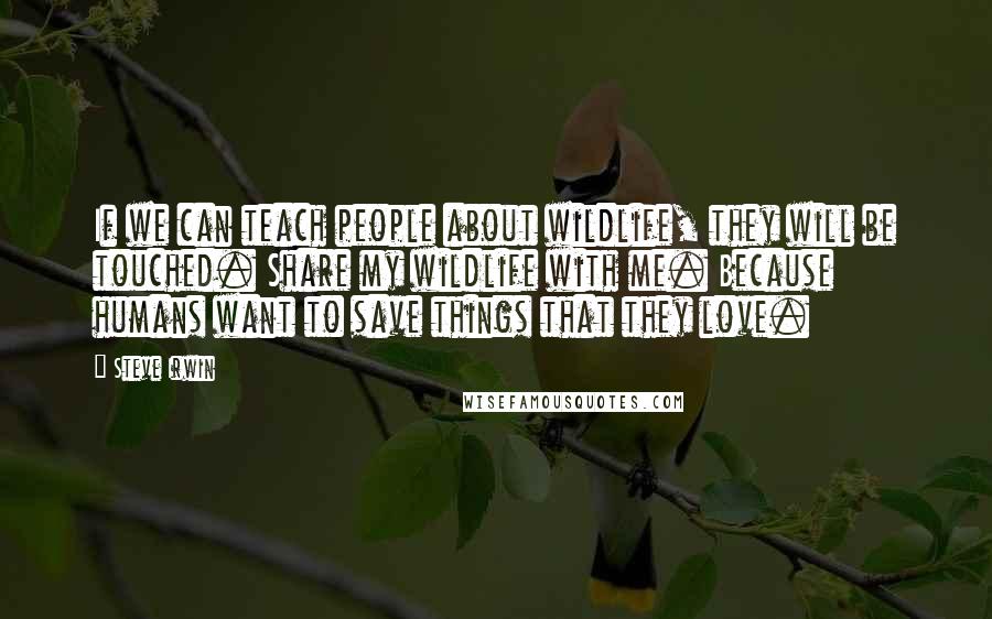 Steve Irwin Quotes: If we can teach people about wildlife, they will be touched. Share my wildlife with me. Because humans want to save things that they love.