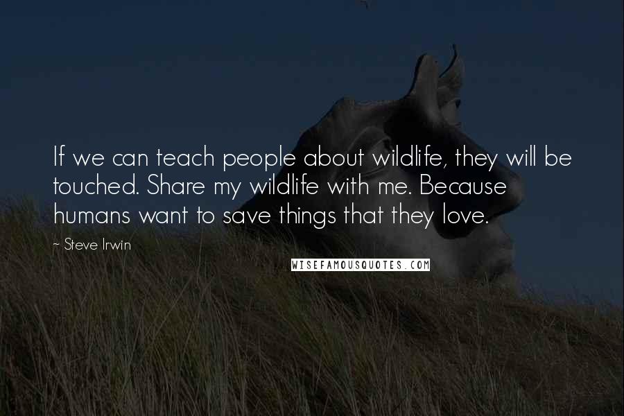 Steve Irwin Quotes: If we can teach people about wildlife, they will be touched. Share my wildlife with me. Because humans want to save things that they love.