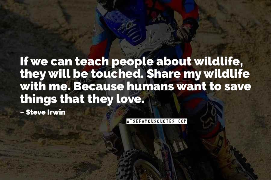 Steve Irwin Quotes: If we can teach people about wildlife, they will be touched. Share my wildlife with me. Because humans want to save things that they love.