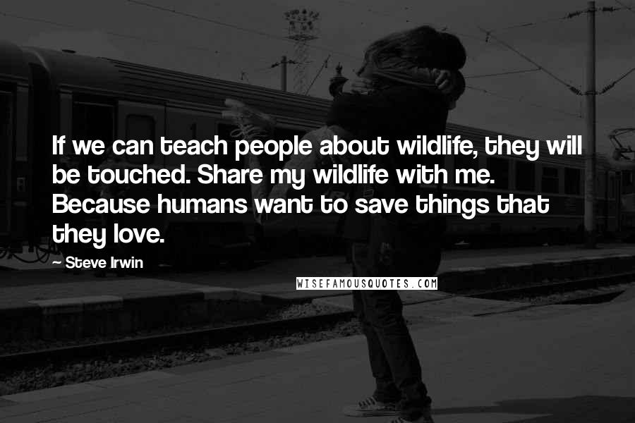 Steve Irwin Quotes: If we can teach people about wildlife, they will be touched. Share my wildlife with me. Because humans want to save things that they love.