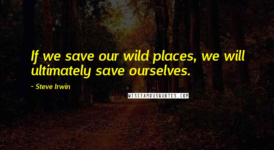 Steve Irwin Quotes: If we save our wild places, we will ultimately save ourselves.