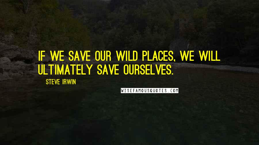 Steve Irwin Quotes: If we save our wild places, we will ultimately save ourselves.