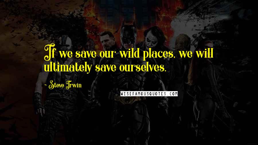 Steve Irwin Quotes: If we save our wild places, we will ultimately save ourselves.