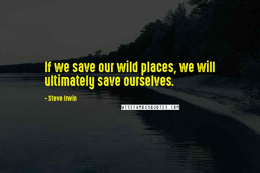 Steve Irwin Quotes: If we save our wild places, we will ultimately save ourselves.