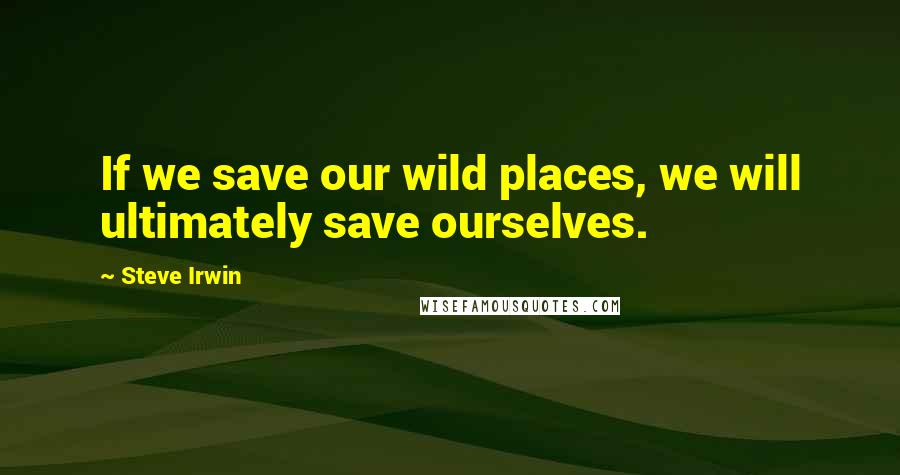 Steve Irwin Quotes: If we save our wild places, we will ultimately save ourselves.