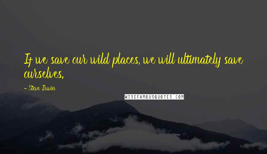 Steve Irwin Quotes: If we save our wild places, we will ultimately save ourselves.