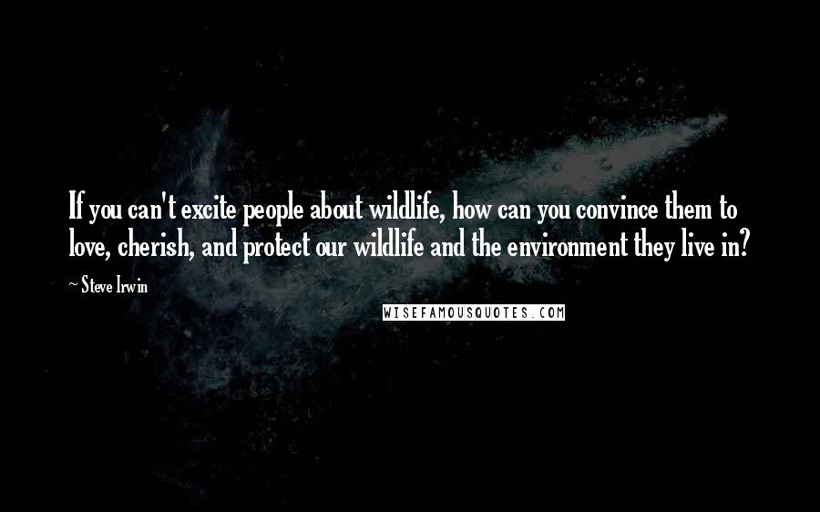 Steve Irwin Quotes: If you can't excite people about wildlife, how can you convince them to love, cherish, and protect our wildlife and the environment they live in?