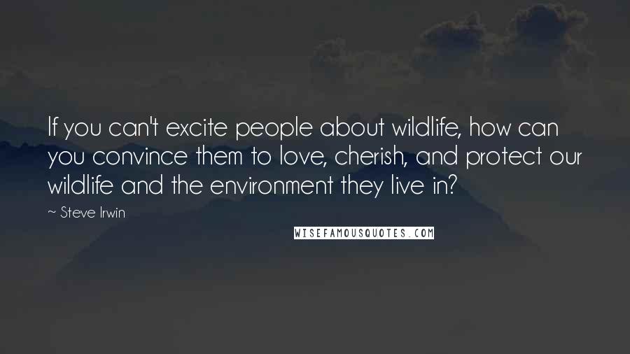 Steve Irwin Quotes: If you can't excite people about wildlife, how can you convince them to love, cherish, and protect our wildlife and the environment they live in?