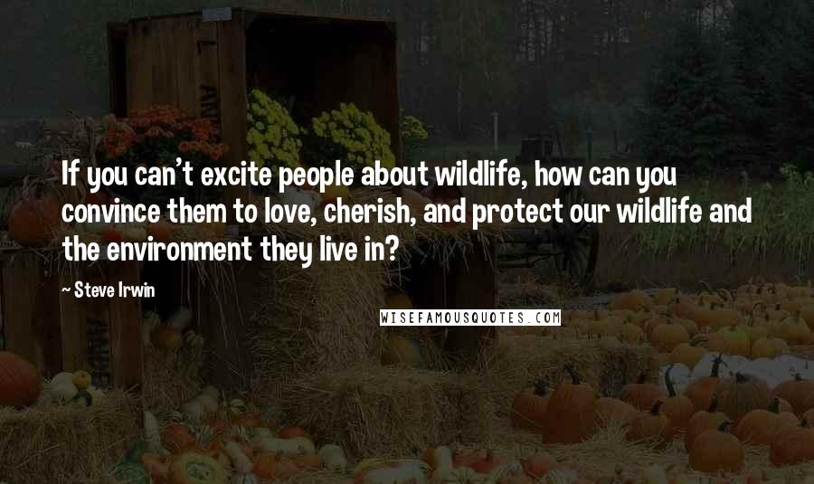 Steve Irwin Quotes: If you can't excite people about wildlife, how can you convince them to love, cherish, and protect our wildlife and the environment they live in?