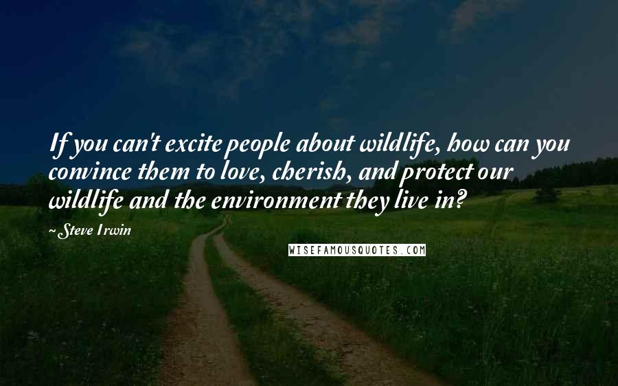 Steve Irwin Quotes: If you can't excite people about wildlife, how can you convince them to love, cherish, and protect our wildlife and the environment they live in?