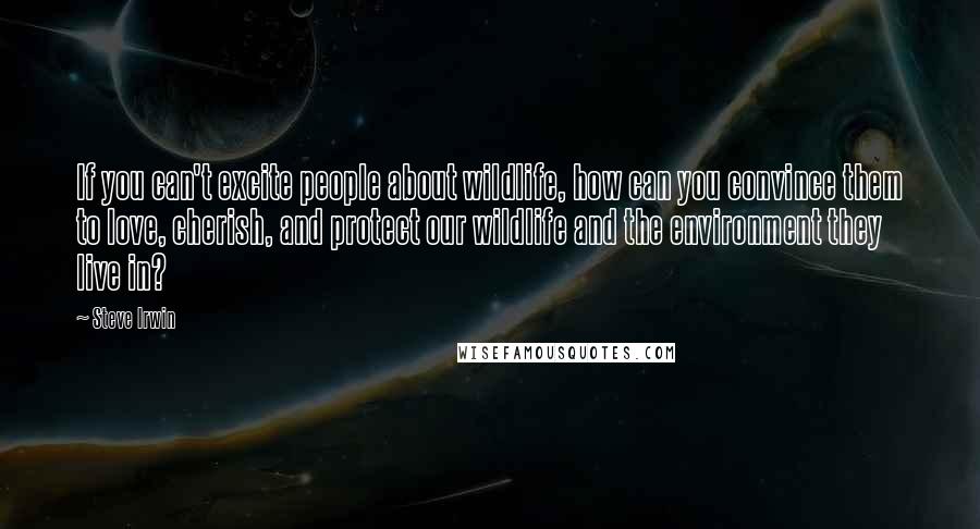 Steve Irwin Quotes: If you can't excite people about wildlife, how can you convince them to love, cherish, and protect our wildlife and the environment they live in?