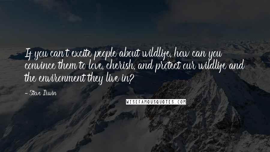 Steve Irwin Quotes: If you can't excite people about wildlife, how can you convince them to love, cherish, and protect our wildlife and the environment they live in?