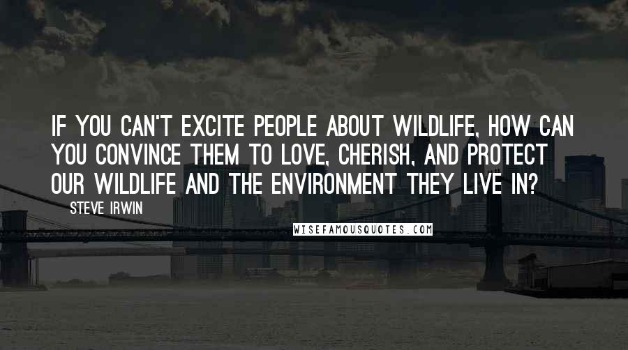 Steve Irwin Quotes: If you can't excite people about wildlife, how can you convince them to love, cherish, and protect our wildlife and the environment they live in?