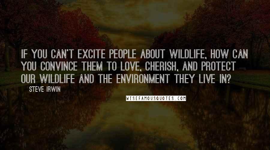 Steve Irwin Quotes: If you can't excite people about wildlife, how can you convince them to love, cherish, and protect our wildlife and the environment they live in?
