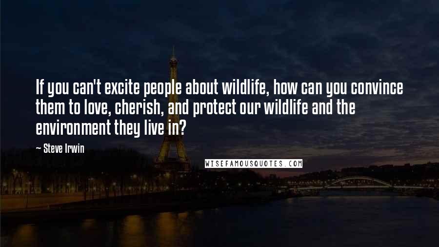 Steve Irwin Quotes: If you can't excite people about wildlife, how can you convince them to love, cherish, and protect our wildlife and the environment they live in?