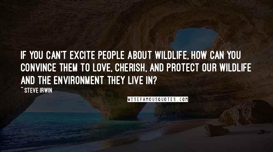 Steve Irwin Quotes: If you can't excite people about wildlife, how can you convince them to love, cherish, and protect our wildlife and the environment they live in?