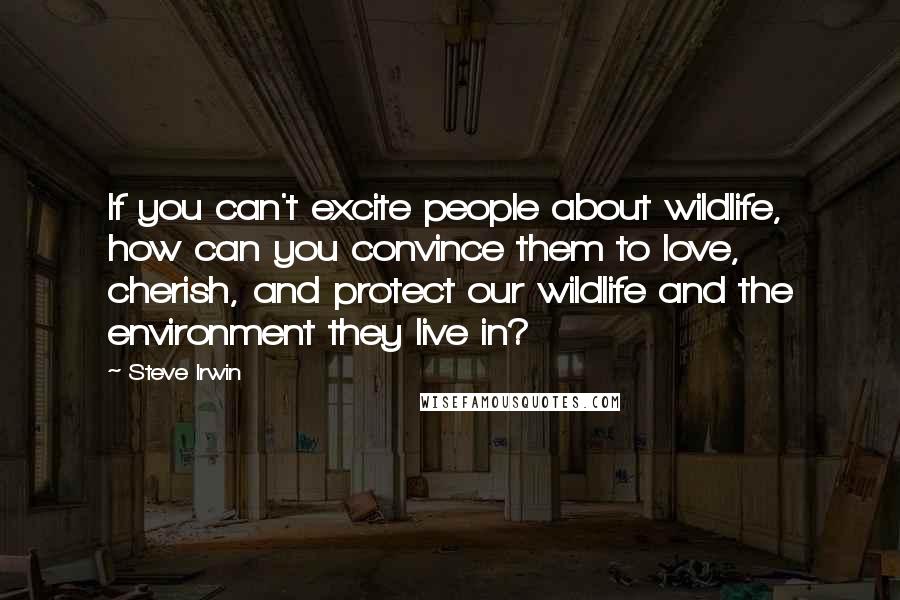 Steve Irwin Quotes: If you can't excite people about wildlife, how can you convince them to love, cherish, and protect our wildlife and the environment they live in?