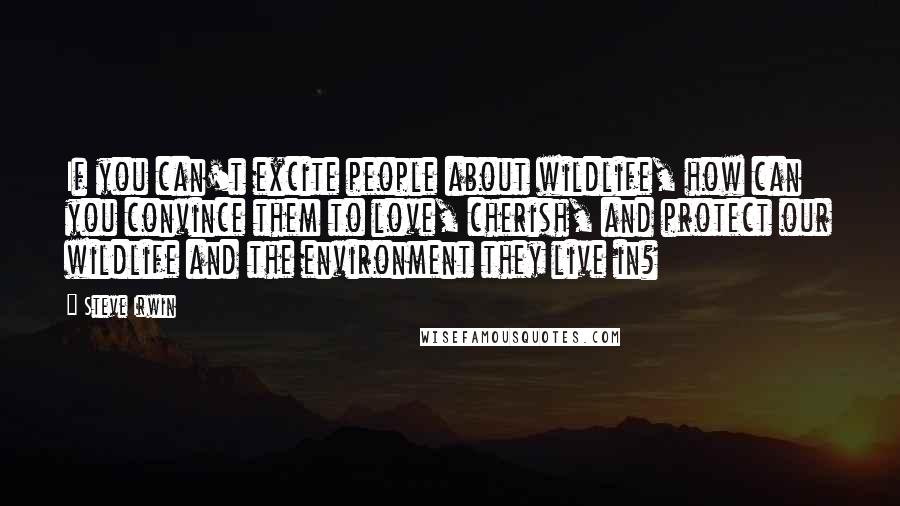 Steve Irwin Quotes: If you can't excite people about wildlife, how can you convince them to love, cherish, and protect our wildlife and the environment they live in?