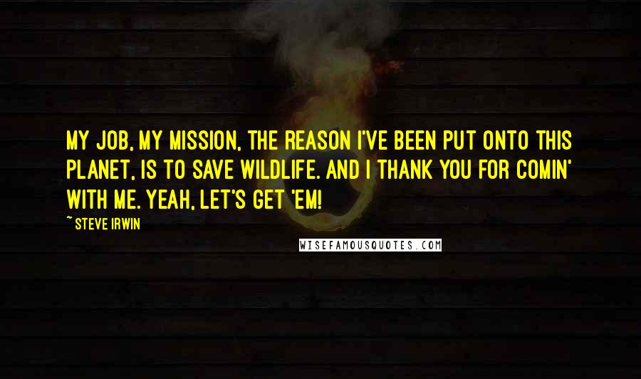 Steve Irwin Quotes: My job, my mission, the reason I've been put onto this planet, is to save wildlife. And I thank you for comin' with me. Yeah, let's get 'em!